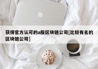 获得官方认可的a股区块链公司[比较有名的区块链公司]