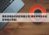 拥有波场技术的区块链公司[拥有波场技术的区块链公司是]