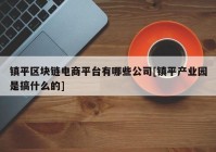 镇平区块链电商平台有哪些公司[镇平产业园是搞什么的]