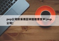 pop公司拟采用区块链搜索技术[pop 公司]