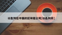 以色列在中国的区块链公司[以色列币]