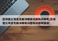 区块链公司首先解决哪些问题和问题呢[区块链公司首先解决哪些问题和问题呢英语]