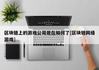 区块链上的游戏公司现在如何了[区块链网络游戏]