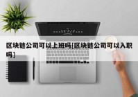 区块链公司可以上班吗[区块链公司可以入职吗]