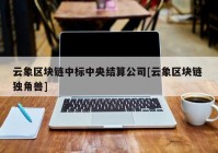 云象区块链中标中央结算公司[云象区块链 独角兽]