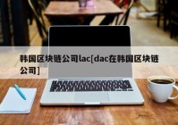 韩国区块链公司lac[dac在韩国区块链公司]