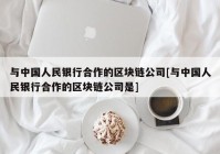 与中国人民银行合作的区块链公司[与中国人民银行合作的区块链公司是]