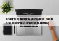 000家公司声称使用区块链技术[000家公司声称使用区块链技术是真的吗]